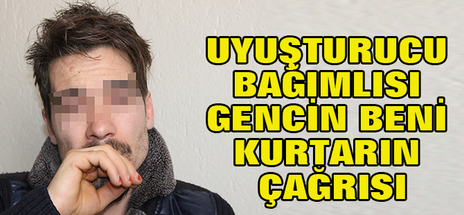 Uyuşturucu bağımlısı gencin beni kurtarın çağrısı