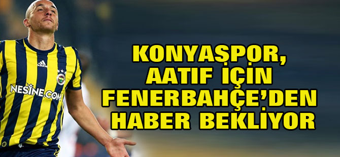 Konyaspor, Aatıf için Fenerbahçe’den haber bekliyor