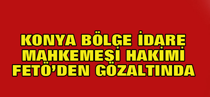 Konya Bölge İdare Mahkemesi hakimi FETÖ'den gözaltına alındı.