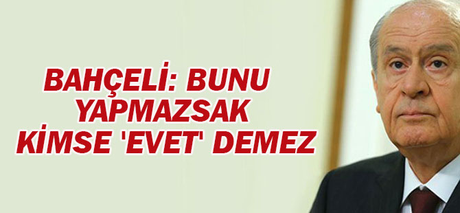 Bahçeli: Bunu yapmazsak kimse 'evet' demez