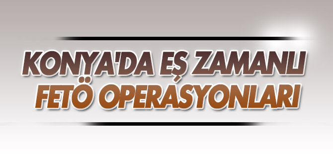 Konya'da eş zamanlı FETÖ operasyonları