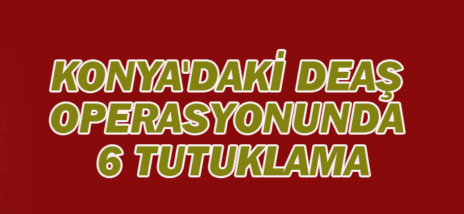 Konya'daki Deaş Operasyonunda 6 Tutuklama