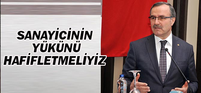 Sanayicinin yükünü hafifletmeliyiz