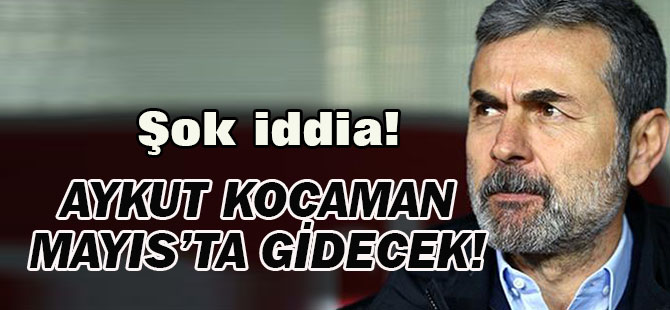 Şok iddia! Kocaman Mayıs'ta gidecek