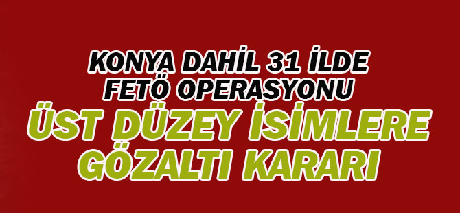 Konya dahil 31 ilde FETÖ operasyonu: Üst düzey isimlere gözaltı kararı