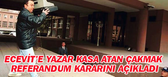 Ecevit’e yazar kasa atan Çakmak referandum kararını açıkladı