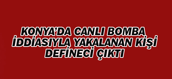 Konya'da canlı bomba diye yakalanan kişi defineci çıktı