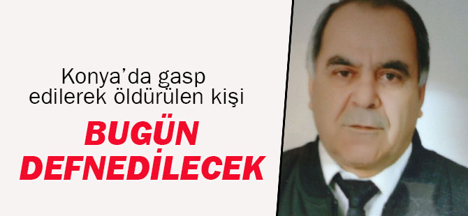Konya'da gasp edilerek öldürülen kişi bugün defnedilecek