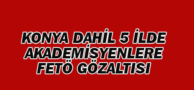 Konya dahil 5 ilde akademisyenlere FETÖ gözaltısı
