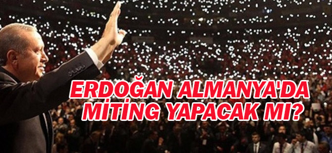 Erdoğan Almanya'da miting yapacak mı?