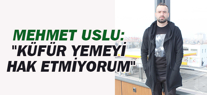 Mehmet Uslu: "Küfür yemeyi hak etmiyorum"