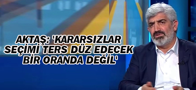 İhsan Aktaş: 'Kararsızlar seçimi ters düz edecek bir oranda değil'