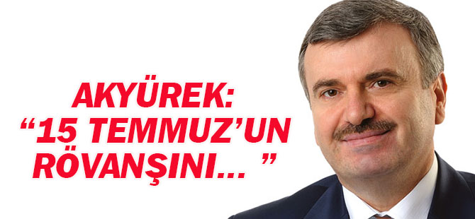 Akyürek: 15 TEMMUZ’UN RÖVANŞINI ALMAK İSTEYENLER HÜSRANA UĞRAYACAK