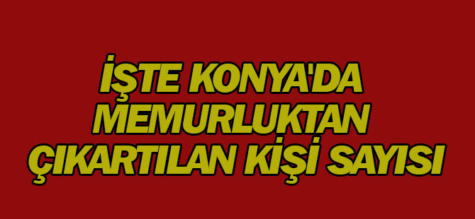 İşte Konya'da memurluktan çıkartılan kişi sayısı
