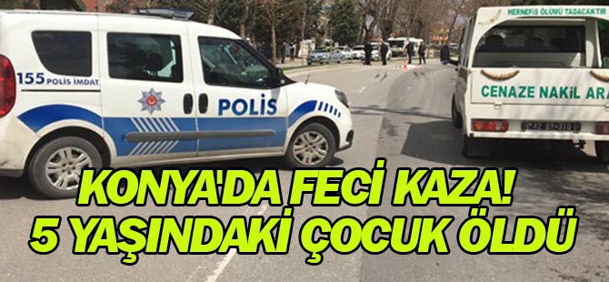 Konya'da kamyonun çarptığı 5 yaşındaki çocuk öldü