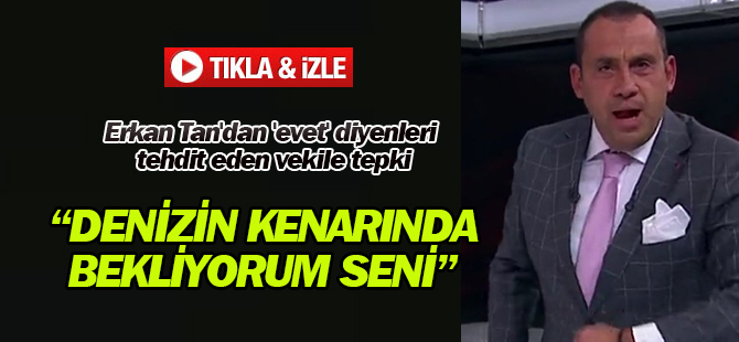 Erkan Tan'dan 'evet' diyenleri tehdit eden vekile tepki