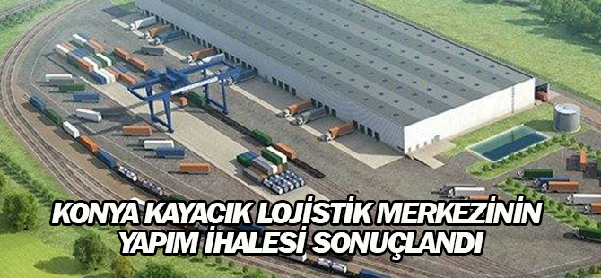 Konya Kayacık Lojistik Merkezinin Yapım İhalesi Sonuçlandı