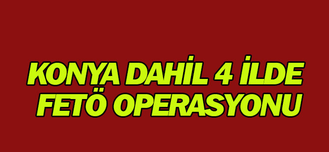 Konya dahil 4 ilde FETÖ operasyonu