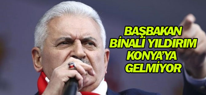 Başbakan Binali Yıldırım Konya'ya gelmiyor
