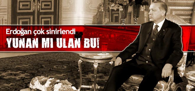 Erdoğan çok sinirlendi: Yunan mı ulan bu!