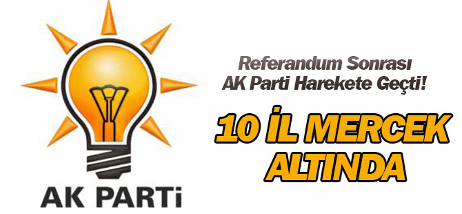 Referandum Sonrası AK Parti Harekete Geçti! 10 İl Mercek Altında