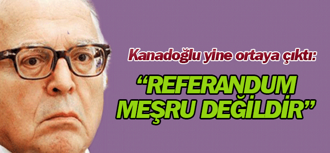 Kanadoğlu yine konuştu: Referandum ‘gayrimeşrudur’