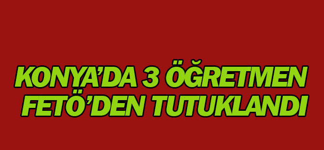 Konya'da 3 öğretmen FETÖ'den tutuklandı