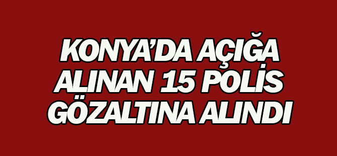 Konya'da açığa alınan 15 polis gözaltına alındı