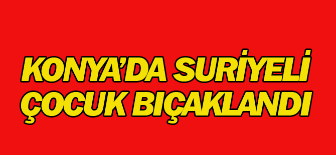 Konya'da Suriyeli çocuk bıçaklandı