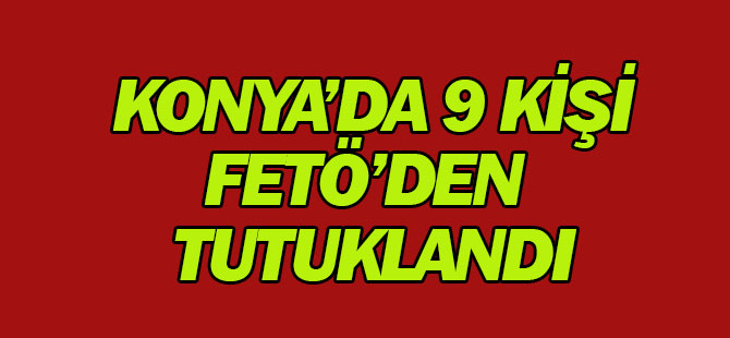 Konya'da 9 kişi FETÖ'den tutuklandı