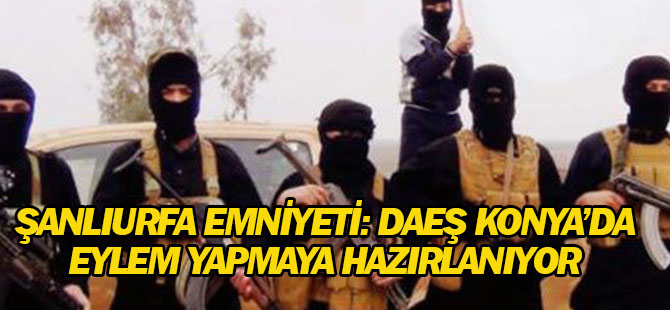 Şanlıurfa Emniyeti: DEAŞ Konya'da eylem yapmaya hazırlanıyor