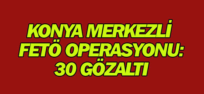 Konya merkezli FETÖ operasyonu: 30 gözaltı