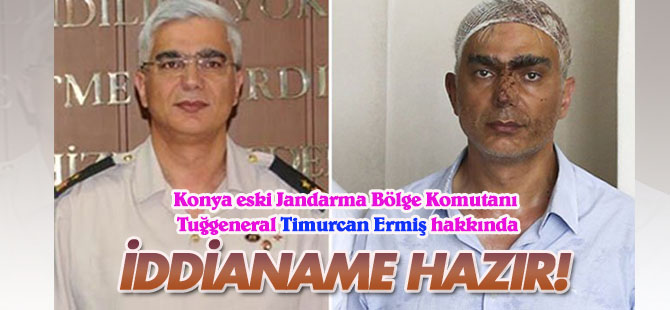 Konya eski Jandarma Bölge Komutanı Tuğgeneral Timurcan Ermiş hakkında iddianame hazır