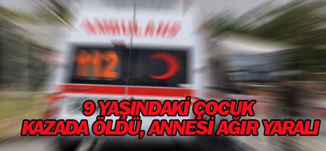 9 YAŞINDAKİ ÇOCUK KAZADA ÖLDÜ, ANNESİ AĞIR YARALI