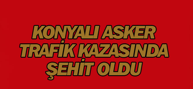 Konyalı asker trafik kazasında şehit oldu