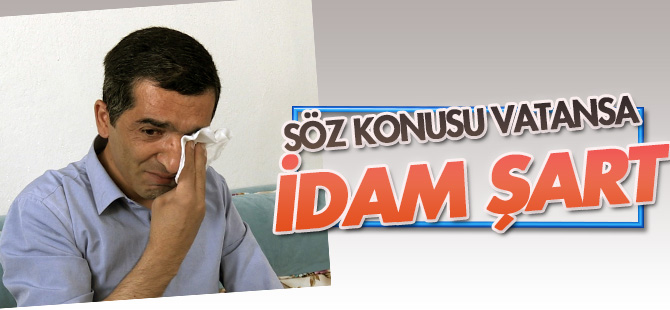 Söz konusu vatansa idam şart!