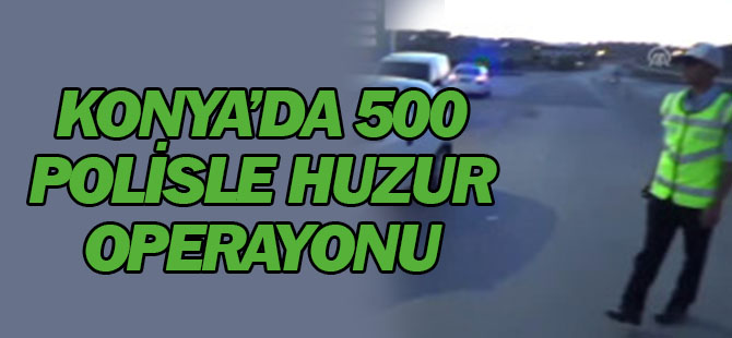 Konya'da 500 polisle huzur operasyonu