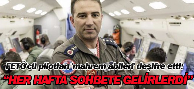 FETÖ'cü pilotları 'mahrem abileri' deşifre etti: Her hafta sohbete gelirlerdi