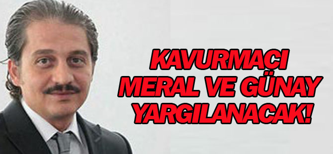 Kavurmacı, Meral ve Günay yargılanacak!