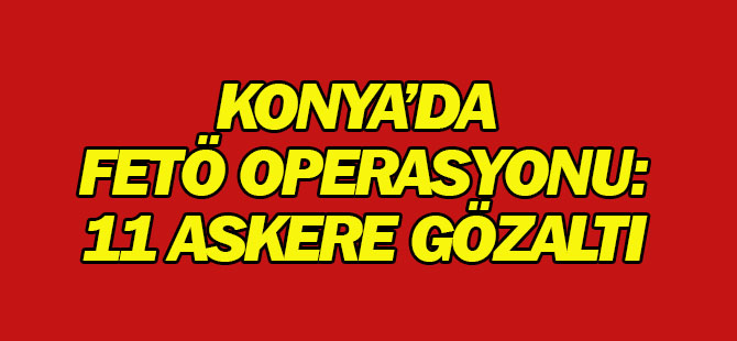 Konya'da FETÖ operasyonu: 11 astsubay gözaltına alındı
