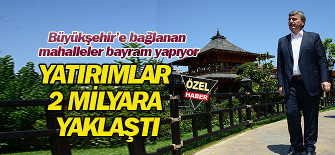 Büyükşehir’e bağlanan mahalleler bayram yapıyor YATIRIMLAR 2 MİLYARA YAKLAŞTI