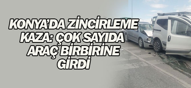 Konya'da zincirleme kaza: Çok sayıda araç birbirine girdi