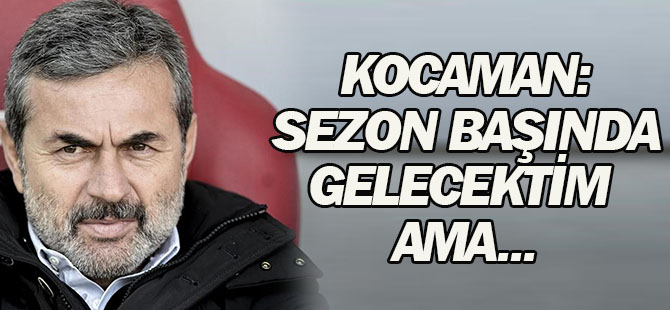 Aykut Kocaman: Sezon başında gelecektim ama...