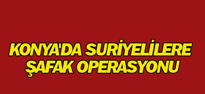 Konya'da Suriyelilere Şafak Operasyonu: 80 Gözaltı