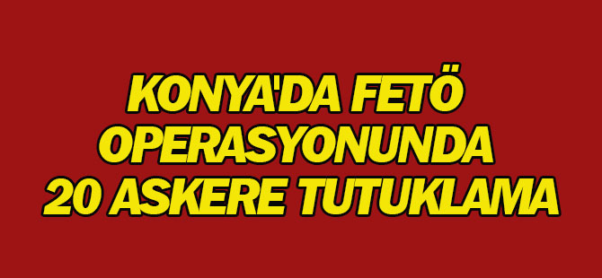 Konya'da Fetö Operasyonunda 20 Askere Tutuklama
