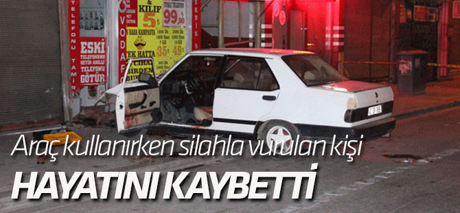 Araç kullanırken silahla vurulan kişi öldü
