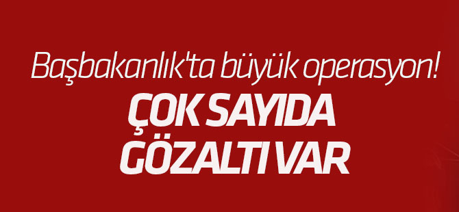Başbakanlık'ta büyük operasyon! Çok sayıda gözaltı var