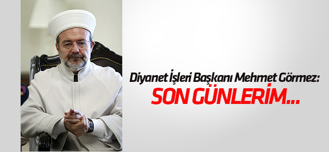 Diyanet İşleri Başkanı Görmez: Son günlerim....
