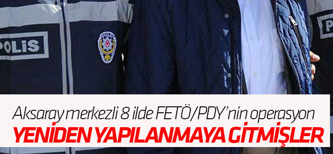 Aksaray merkezli 8 ilde FETÖ/PDY’nin yeni yapılanmasına operasyon: 25 gözaltı