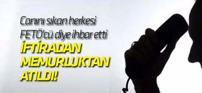 Canını sıkan herkesi FETÖ'cü diye ihbar etti, iftiradan memurluktan atıldı!